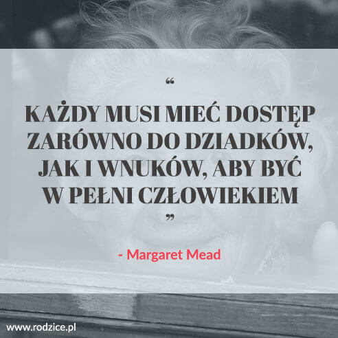 „Każdy musi mieć dostęp zarówno do dziadków, jak i wnuków, aby być w pełni człowiekiem", Margaret Mead
